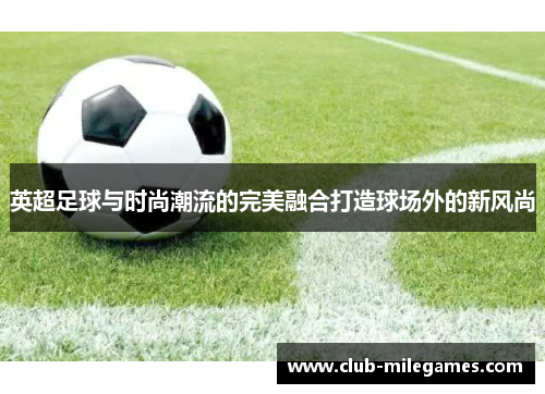 英超足球与时尚潮流的完美融合打造球场外的新风尚