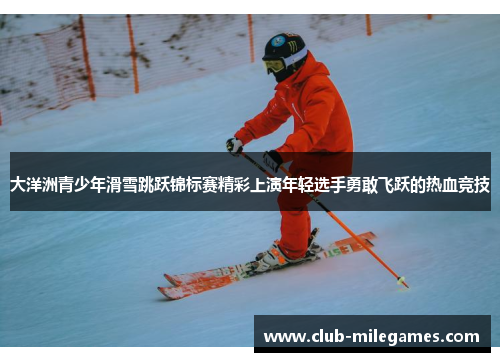 大洋洲青少年滑雪跳跃锦标赛精彩上演年轻选手勇敢飞跃的热血竞技