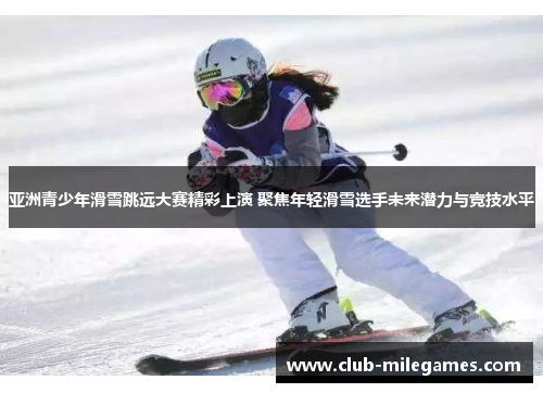 亚洲青少年滑雪跳远大赛精彩上演 聚焦年轻滑雪选手未来潜力与竞技水平