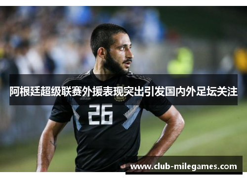 阿根廷超级联赛外援表现突出引发国内外足坛关注