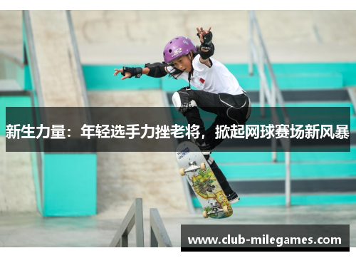 新生力量：年轻选手力挫老将，掀起网球赛场新风暴