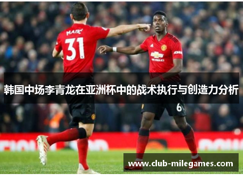 韩国中场李青龙在亚洲杯中的战术执行与创造力分析