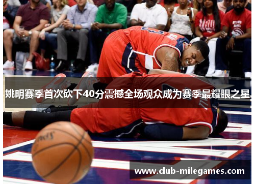 姚明赛季首次砍下40分震撼全场观众成为赛季最耀眼之星