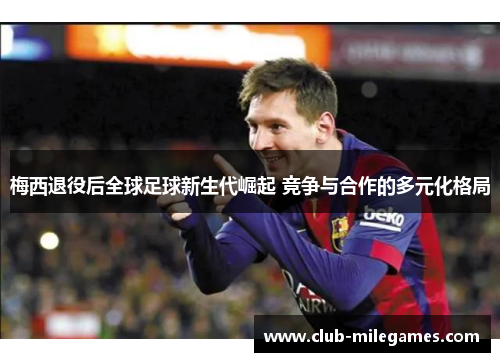 梅西退役后全球足球新生代崛起 竞争与合作的多元化格局