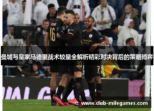 曼城与皇家马德里战术较量全解析精彩对决背后的策略博弈