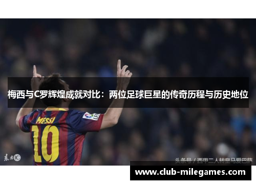 梅西与C罗辉煌成就对比：两位足球巨星的传奇历程与历史地位