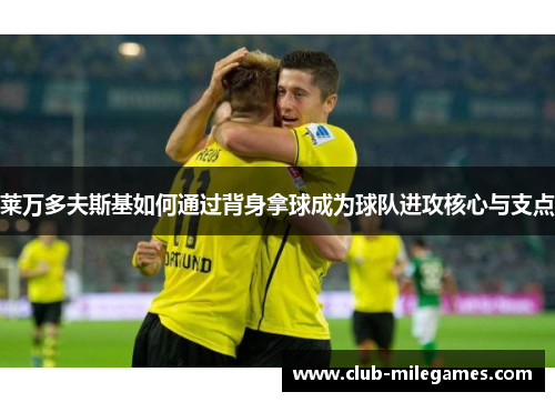 莱万多夫斯基如何通过背身拿球成为球队进攻核心与支点