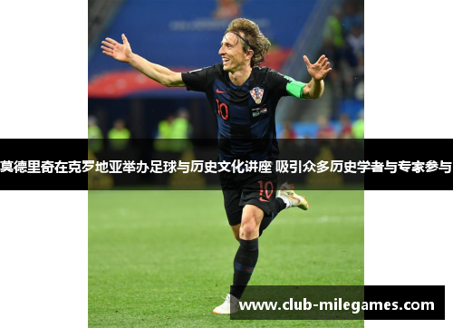 莫德里奇在克罗地亚举办足球与历史文化讲座 吸引众多历史学者与专家参与