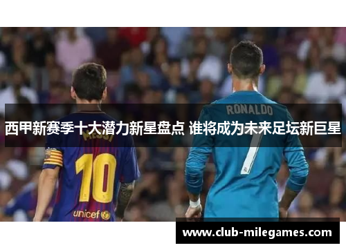 西甲新赛季十大潜力新星盘点 谁将成为未来足坛新巨星