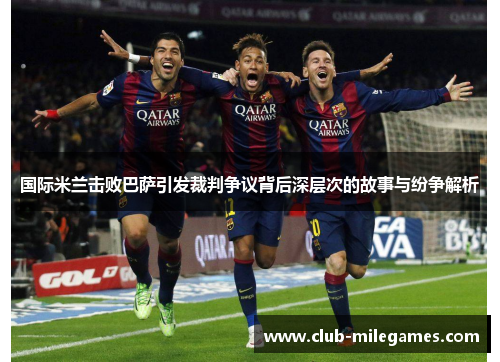 国际米兰击败巴萨引发裁判争议背后深层次的故事与纷争解析
