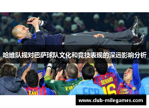 哈维队规对巴萨球队文化和竞技表现的深远影响分析
