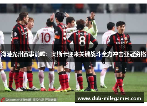 海港光州赛事前瞻：奥斯卡迎来关键战斗全力冲击亚冠资格