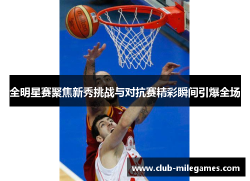 全明星赛聚焦新秀挑战与对抗赛精彩瞬间引爆全场