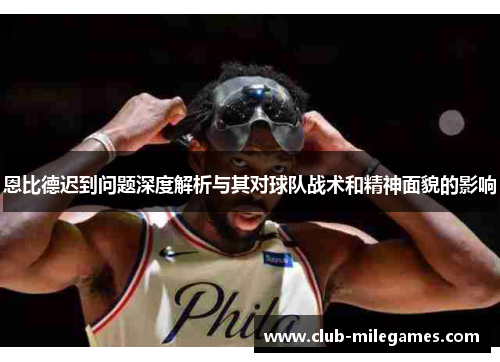 恩比德迟到问题深度解析与其对球队战术和精神面貌的影响