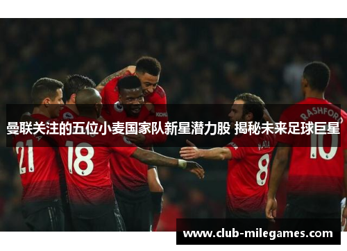 曼联关注的五位小麦国家队新星潜力股 揭秘未来足球巨星