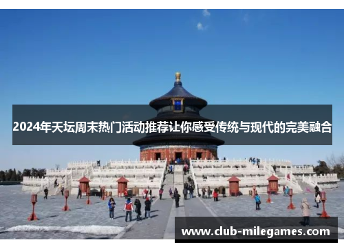 2024年天坛周末热门活动推荐让你感受传统与现代的完美融合