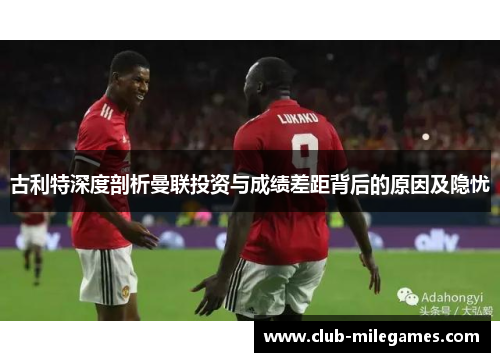 古利特深度剖析曼联投资与成绩差距背后的原因及隐忧