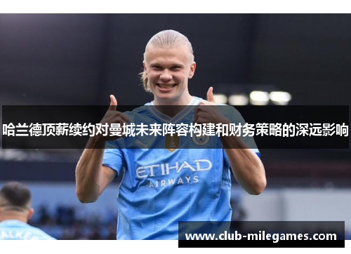 哈兰德顶薪续约对曼城未来阵容构建和财务策略的深远影响