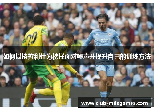 如何以格拉利什为榜样面对嘘声并提升自己的训练方法