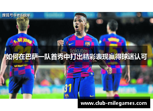 如何在巴萨一队首秀中打出精彩表现赢得球迷认可