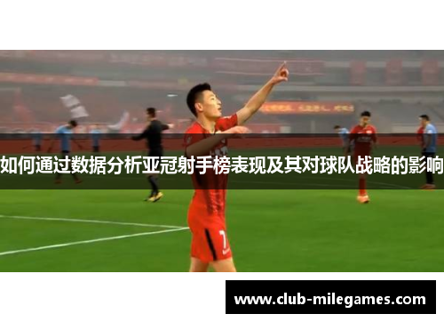 如何通过数据分析亚冠射手榜表现及其对球队战略的影响