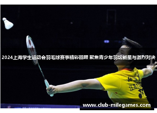 2024上海学生运动会羽毛球赛事精彩回顾 聚焦青少年羽坛新星与激烈对决