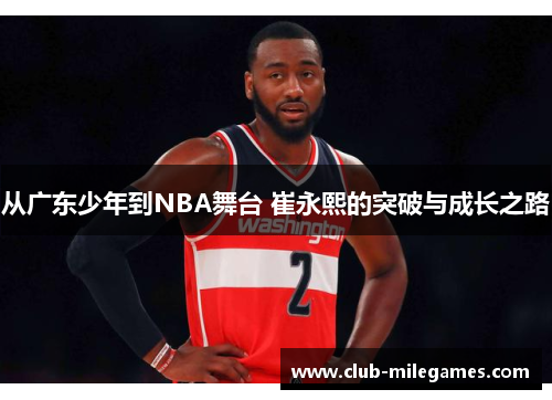 从广东少年到NBA舞台 崔永熙的突破与成长之路