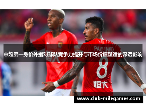 中超第一身价外援对球队竞争力提升与市场价值塑造的深远影响