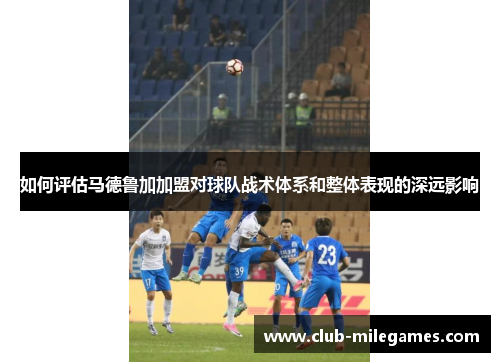 如何评估马德鲁加加盟对球队战术体系和整体表现的深远影响