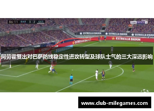阿劳霍复出对巴萨防线稳定性进攻转型及球队士气的三大深远影响