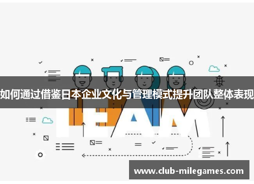 如何通过借鉴日本企业文化与管理模式提升团队整体表现