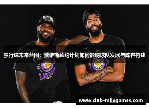 独行侠未来蓝图：戴维斯续约计划如何影响球队发展与阵容构建