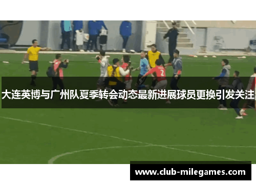 大连英博与广州队夏季转会动态最新进展球员更换引发关注
