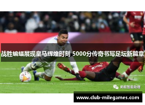 战胜蝙蝠展现皇马辉煌时刻 5000分传奇书写足坛新篇章
