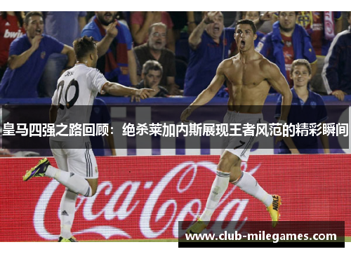 皇马四强之路回顾：绝杀莱加内斯展现王者风范的精彩瞬间