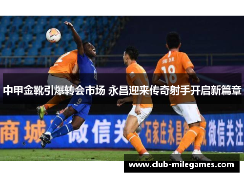 中甲金靴引爆转会市场 永昌迎来传奇射手开启新篇章