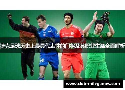 捷克足球历史上最具代表性的门将及其职业生涯全面解析