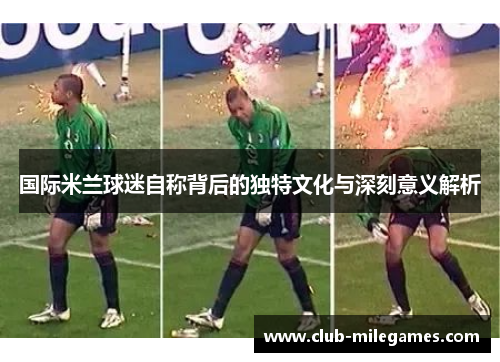 国际米兰球迷自称背后的独特文化与深刻意义解析