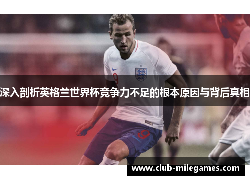 深入剖析英格兰世界杯竞争力不足的根本原因与背后真相