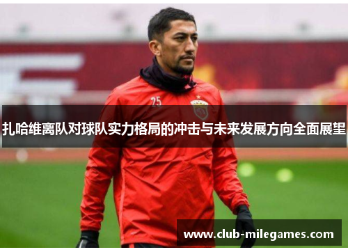 扎哈维离队对球队实力格局的冲击与未来发展方向全面展望