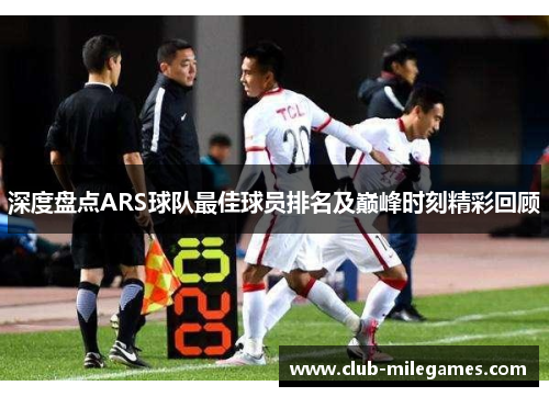 深度盘点ARS球队最佳球员排名及巅峰时刻精彩回顾