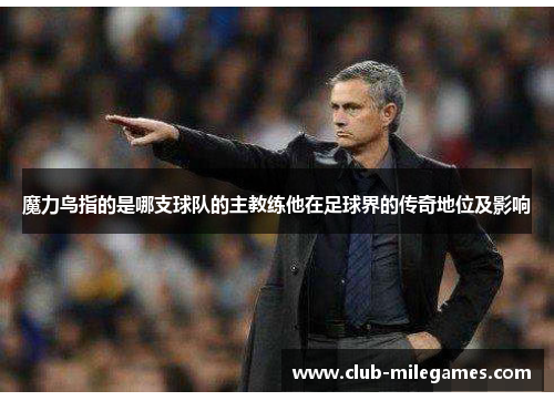 魔力鸟指的是哪支球队的主教练他在足球界的传奇地位及影响