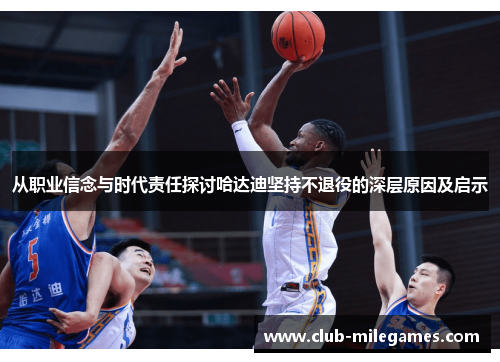 从职业信念与时代责任探讨哈达迪坚持不退役的深层原因及启示