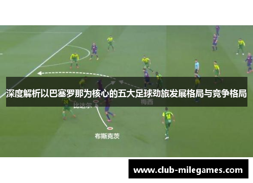 深度解析以巴塞罗那为核心的五大足球劲旅发展格局与竞争格局