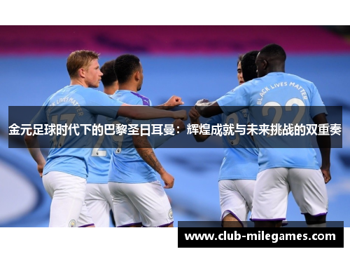 金元足球时代下的巴黎圣日耳曼：辉煌成就与未来挑战的双重奏