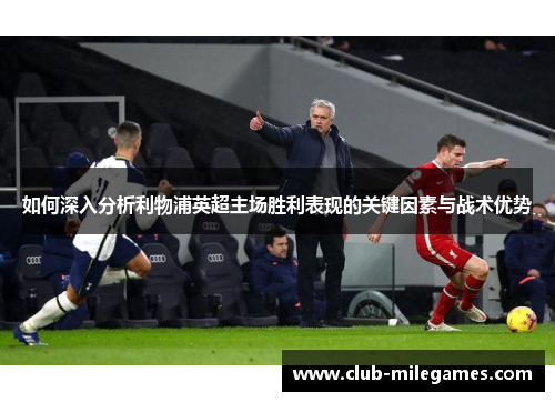 如何深入分析利物浦英超主场胜利表现的关键因素与战术优势