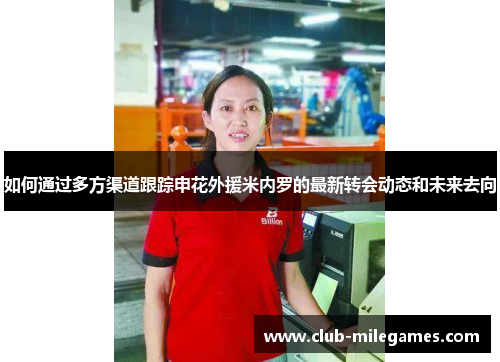 如何通过多方渠道跟踪申花外援米内罗的最新转会动态和未来去向